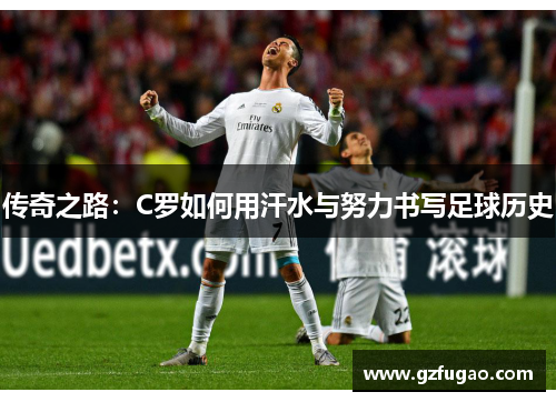 传奇之路：C罗如何用汗水与努力书写足球历史