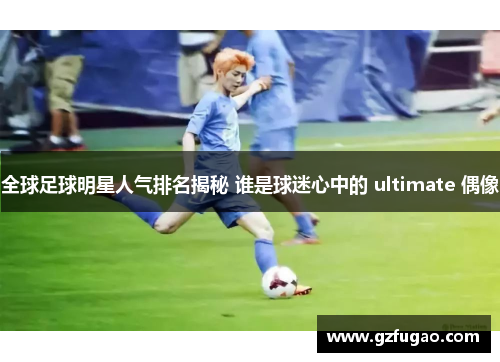 全球足球明星人气排名揭秘 谁是球迷心中的 ultimate 偶像