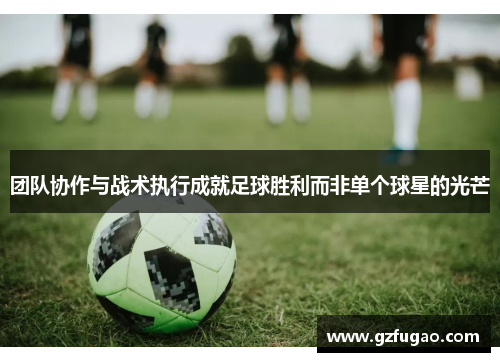 团队协作与战术执行成就足球胜利而非单个球星的光芒