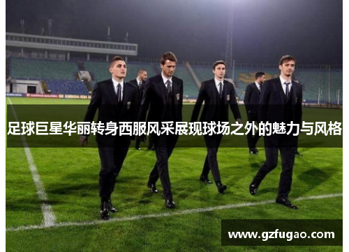 足球巨星华丽转身西服风采展现球场之外的魅力与风格