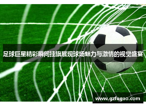 足球巨星精彩瞬间挂旗展现球场魅力与激情的视觉盛宴