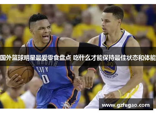 国外篮球明星最爱零食盘点 吃什么才能保持最佳状态和体能