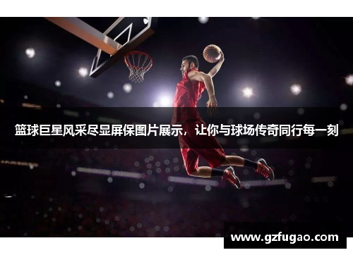 篮球巨星风采尽显屏保图片展示，让你与球场传奇同行每一刻