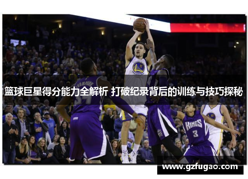 篮球巨星得分能力全解析 打破纪录背后的训练与技巧探秘