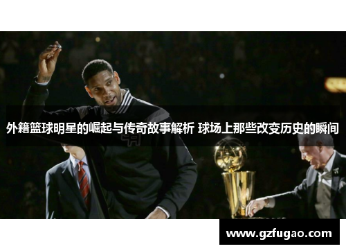 外籍篮球明星的崛起与传奇故事解析 球场上那些改变历史的瞬间