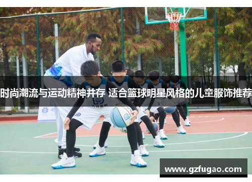 时尚潮流与运动精神并存 适合篮球明星风格的儿童服饰推荐