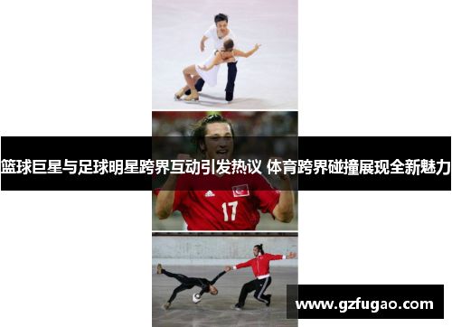 篮球巨星与足球明星跨界互动引发热议 体育跨界碰撞展现全新魅力