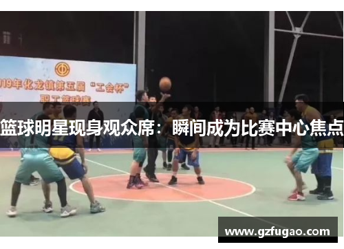 篮球明星现身观众席：瞬间成为比赛中心焦点