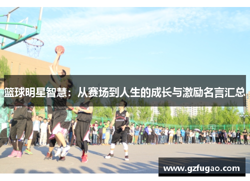 篮球明星智慧：从赛场到人生的成长与激励名言汇总