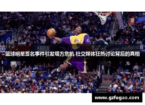 篮球明星签名事件引发塌方危机 社交媒体狂热讨论背后的真相