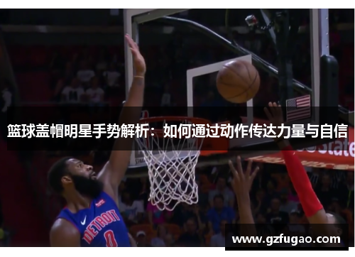 篮球盖帽明星手势解析：如何通过动作传达力量与自信