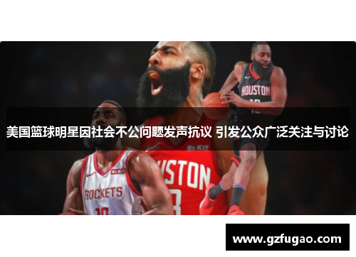 美国篮球明星因社会不公问题发声抗议 引发公众广泛关注与讨论